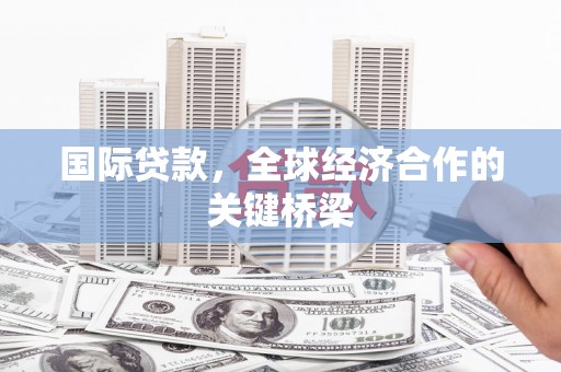 凤翔国际贷款，全球经济合作的关键桥梁