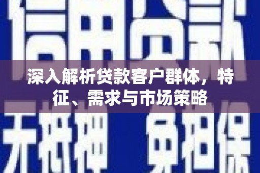 凤翔深入解析贷款客户群体，特征、需求与市场策略