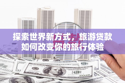 凤翔探索世界新方式，旅游贷款如何改变你的旅行体验