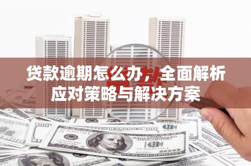 凤翔贷款逾期怎么办，全面解析应对策略与解决方案